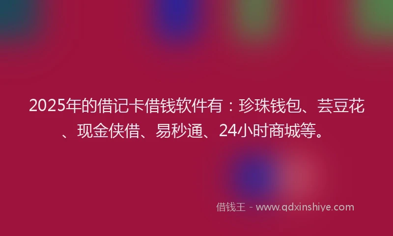 2025年的借记卡借钱软件有：珍珠钱包、芸豆花、现金侠借、易秒通、24小时商城等。