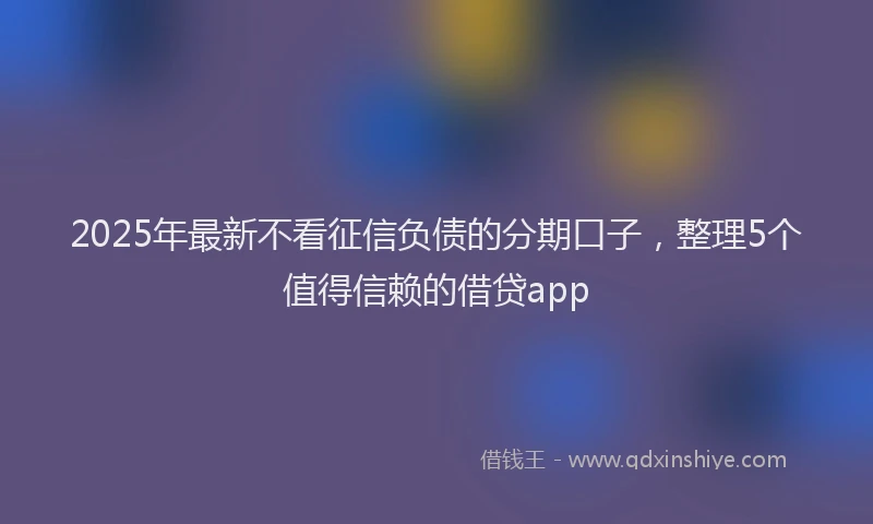 2025年最新不看征信负债的分期口子，整理5个值得信赖的借贷app