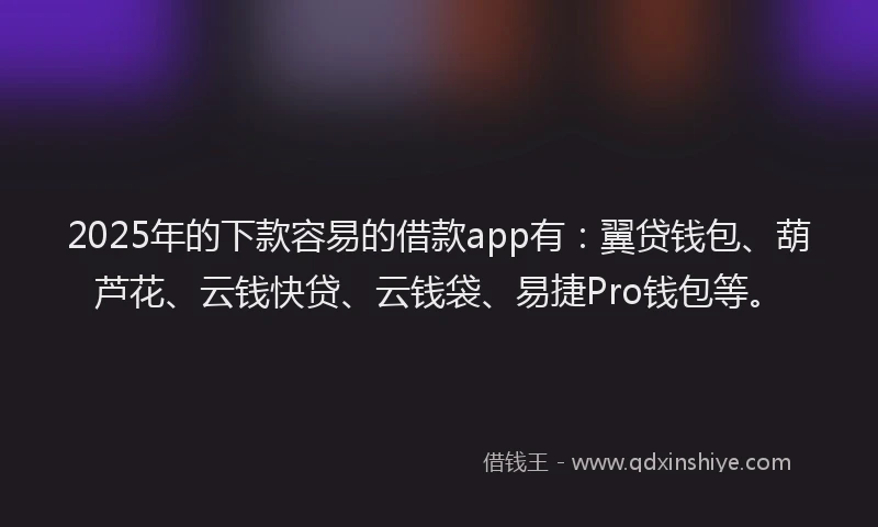 2025年的下款容易的借款app有：翼贷钱包、葫芦花、云钱快贷、云钱袋、易捷Pro钱包等。