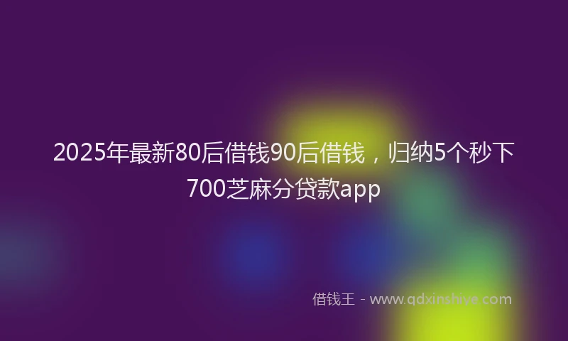 2025年最新80后借钱90后借钱，归纳5个秒下700芝麻分贷款app