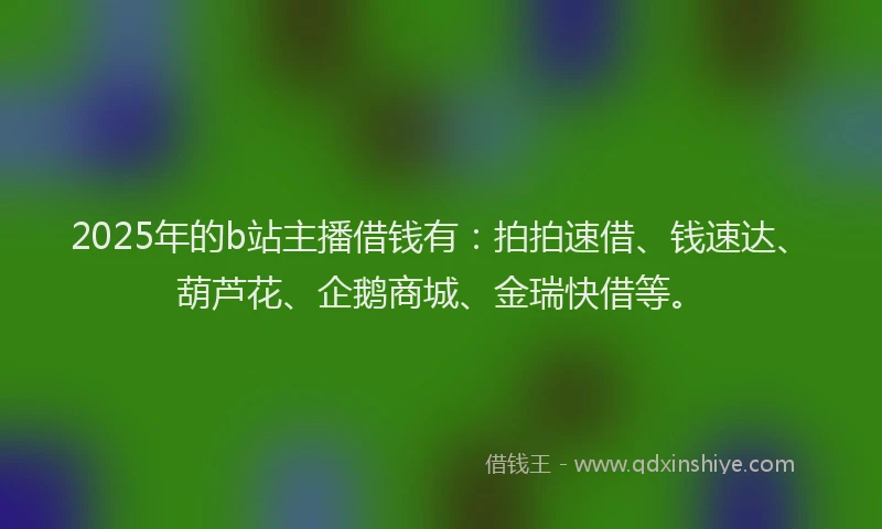 2025年的b站主播借钱有：拍拍速借、钱速达、葫芦花、企鹅商城、金瑞快借等。