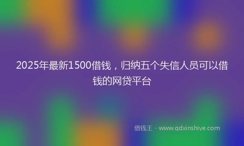 2025年最新1500借钱，归纳五个失信人员可以借钱的网贷平台