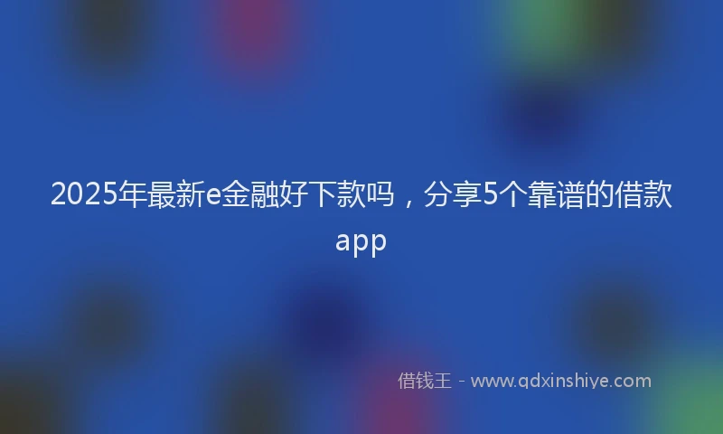2025年最新e金融好下款吗，分享5个靠谱的借款app