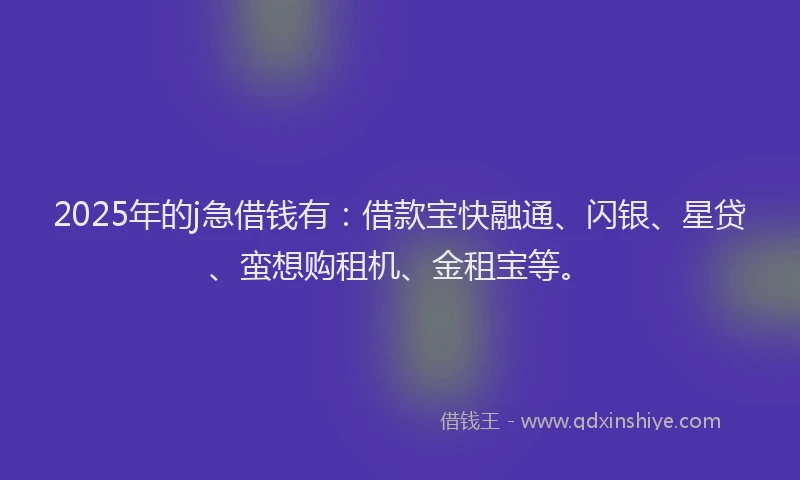 2025年的j急借钱有：借款宝快融通、闪银、星贷、蛮想购租机、金租宝等。