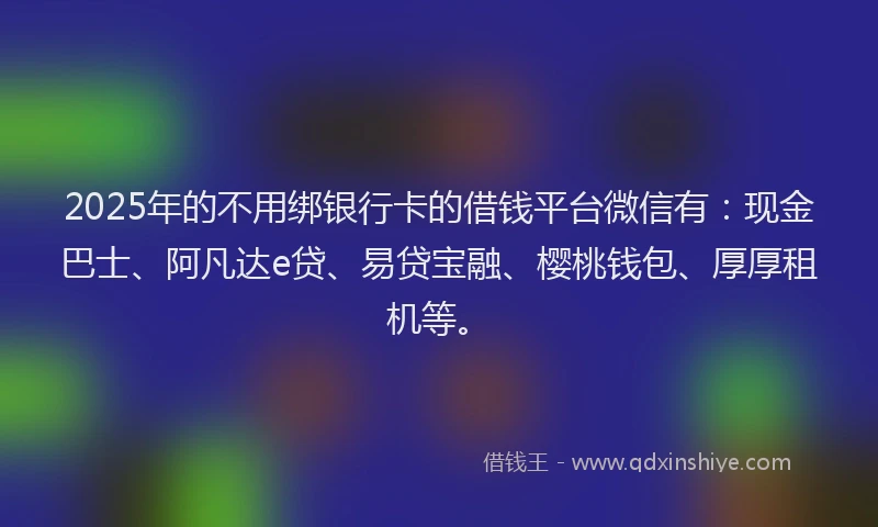 2025年的不用绑银行卡的借钱平台微信有：现金巴士、阿凡达e贷、易贷宝融、樱桃钱包、厚厚租机等。