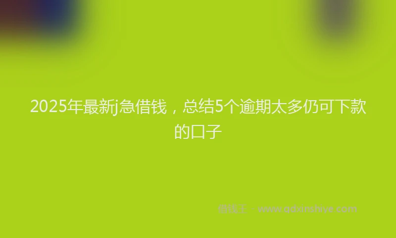 2025年最新j急借钱，总结5个逾期太多仍可下款的口子