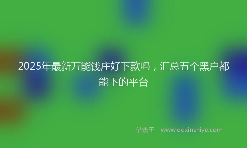 2025年最新万能钱庄好下款吗，汇总五个黑户都能下的平台