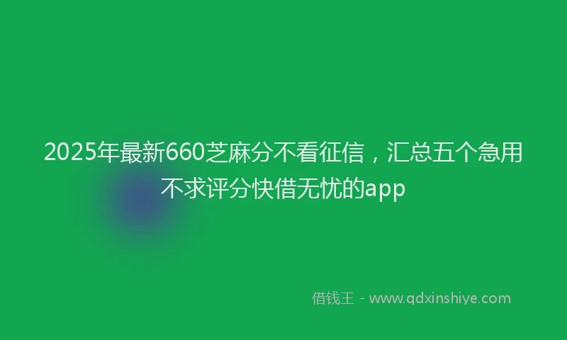 2025年最新660芝麻分不看征信，汇总五个急用不求评分快借无忧的app