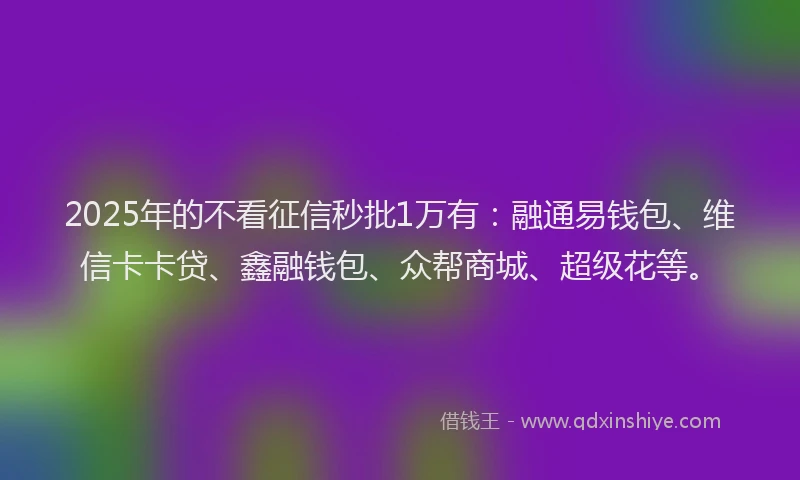 2025年的不看征信秒批1万有：融通易钱包、维信卡卡贷、鑫融钱包、众帮商城、超级花等。