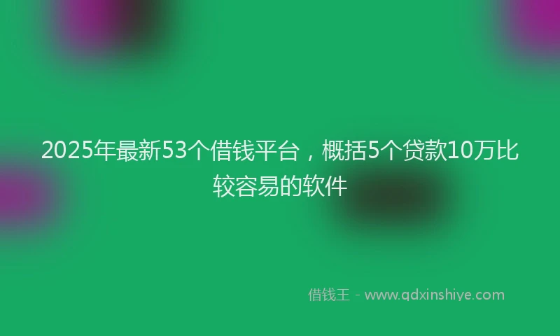 2025年最新53个借钱平台，概括5个贷款10万比较容易的软件