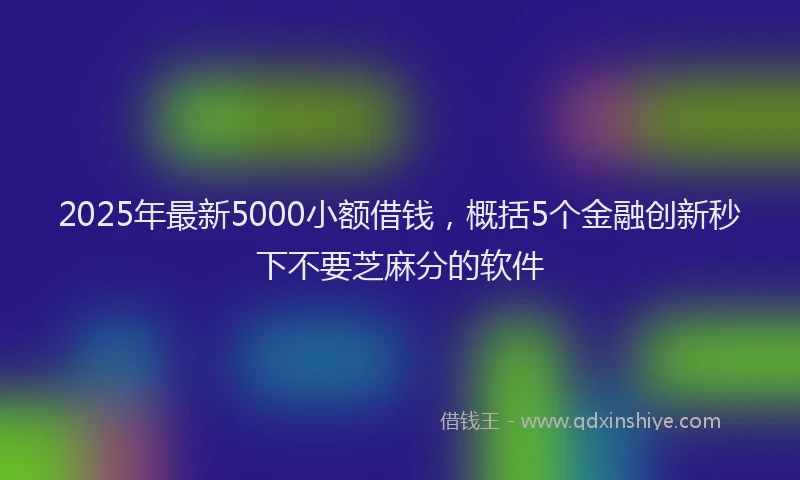 2025年最新5000小额借钱，概括5个金融创新秒下不要芝麻分的软件