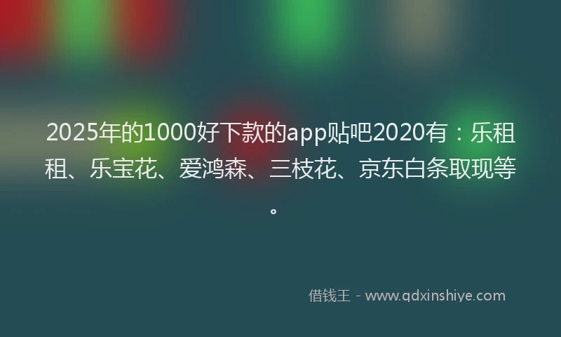 2025年的1000好下款的app贴吧2020有：乐租租、乐宝花、爱鸿森、三枝花、京东白条取现等。
