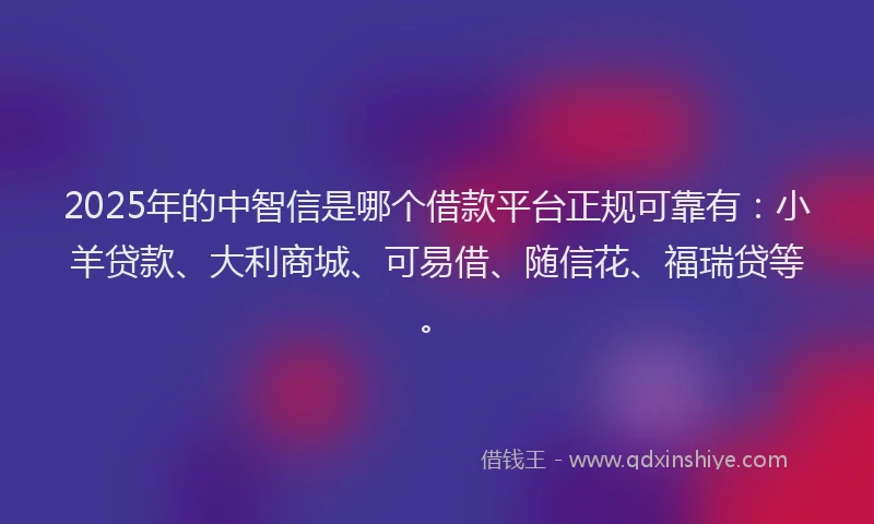 2025年的中智信是哪个借款平台正规可靠有：小羊贷款、大利商城、可易借、随信花、福瑞贷等。