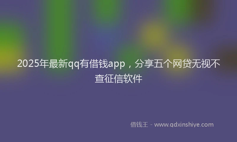 2025年最新qq有借钱app，分享五个网贷无视不查征信软件