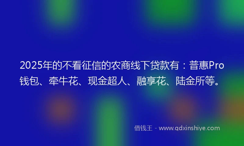 2025年的不看征信的农商线下贷款有：普惠Pro钱包、牵牛花、现金超人、融享花、陆金所等。