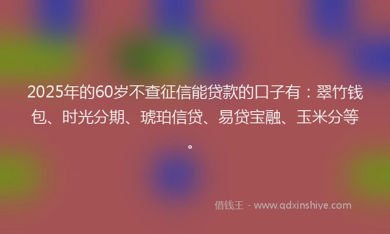 2025年的60岁不查征信能贷款的口子有：翠竹钱包、时光分期、琥珀信贷、易贷宝融、玉米分等。