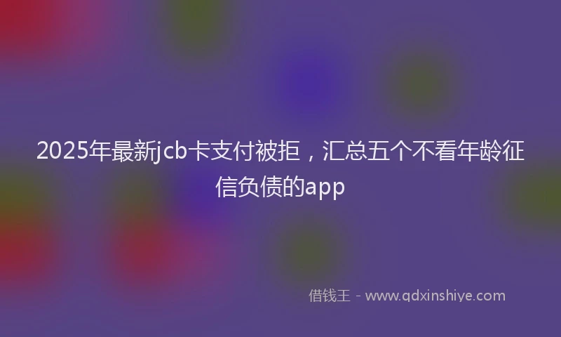 2025年最新jcb卡支付被拒，汇总五个不看年龄征信负债的app