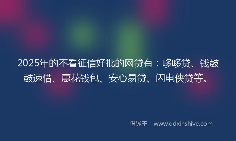2025年的不看征信好批的网贷有：哆哆贷、钱鼓鼓速借、惠花钱包、安心易贷、闪电侠贷等。