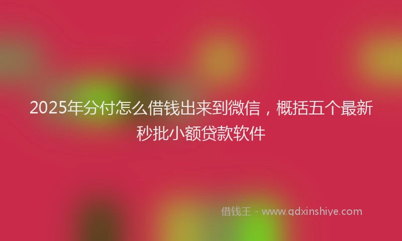 2025年分付怎么借钱出来到微信，概括五个最新秒批小额贷款软件