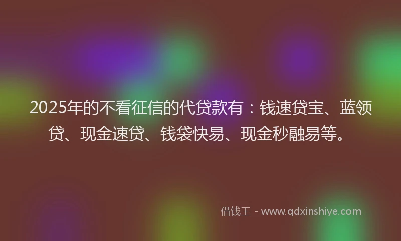 2025年的不看征信的代贷款有：钱速贷宝、蓝领贷、现金速贷、钱袋快易、现金秒融易等。