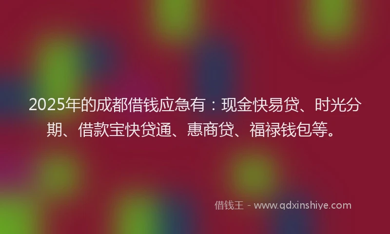 2025年的成都借钱应急有：现金快易贷、时光分期、借款宝快贷通、惠商贷、福禄钱包等。