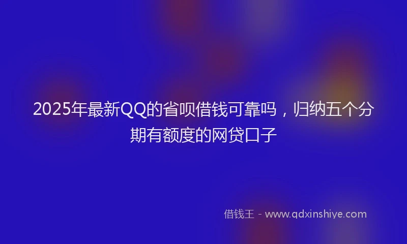 2025年最新QQ的省呗借钱可靠吗，归纳五个分期有额度的网贷口子