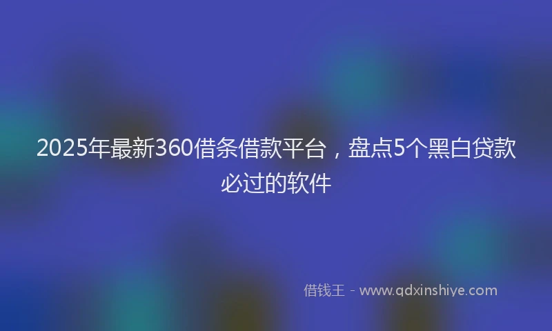 2025年最新360借条借款平台，盘点5个黑白贷款必过的软件