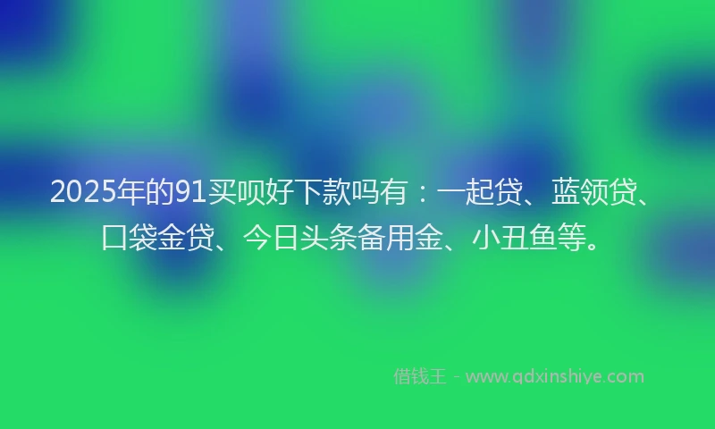 2025年的91买呗好下款吗有：一起贷、蓝领贷、口袋金贷、今日头条备用金、小丑鱼等。