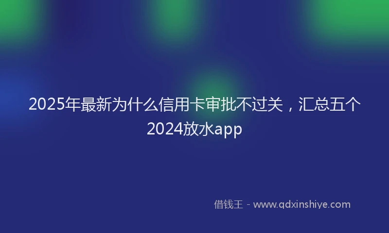 2025年最新为什么信用卡审批不过关，汇总五个2024放水app