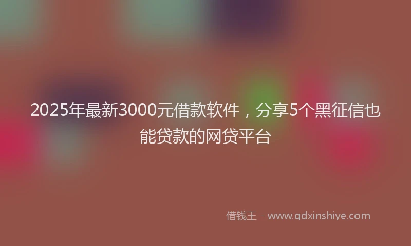2025年最新3000元借款软件，分享5个黑征信也能贷款的网贷平台