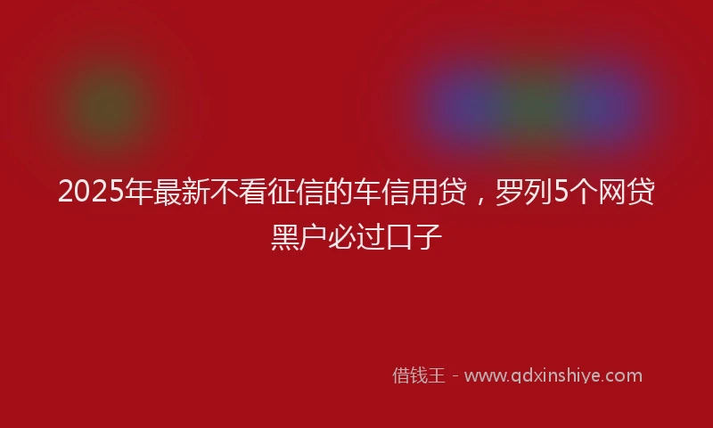 2025年最新不看征信的车信用贷，罗列5个网贷黑户必过口子