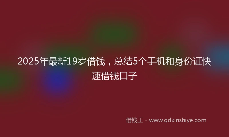 2025年最新19岁借钱，总结5个手机和身份证快速借钱口子