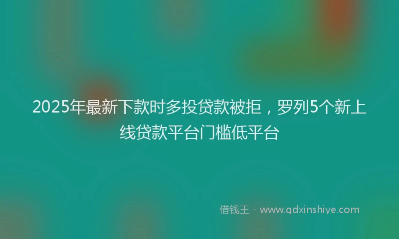 2025年最新下款时多投贷款被拒，罗列5个新上线贷款平台门槛低平台