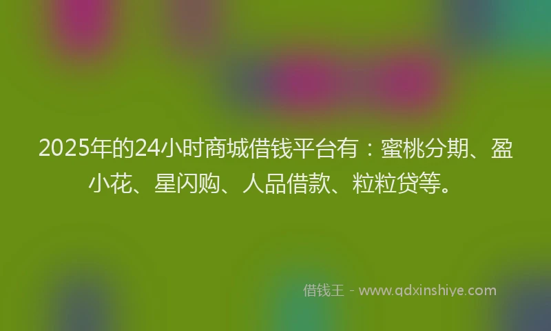 2025年的24小时商城借钱平台有：蜜桃分期、盈小花、星闪购、人品借款、粒粒贷等。
