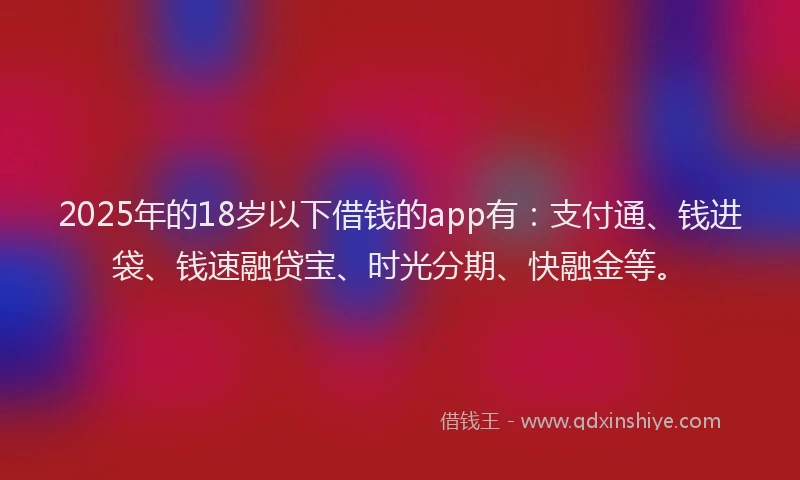 2025年的18岁以下借钱的app有：支付通、钱进袋、钱速融贷宝、时光分期、快融金等。