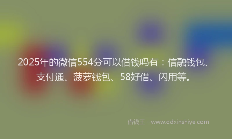 2025年的微信554分可以借钱吗有：信融钱包、支付通、菠萝钱包、58好借、闪用等。