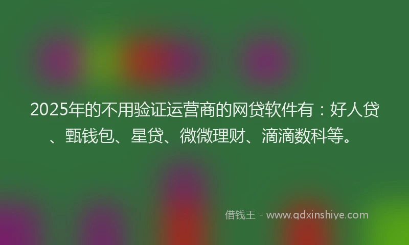 2025年的不用验证运营商的网贷软件有：好人贷、甄钱包、星贷、微微理财、滴滴数科等。
