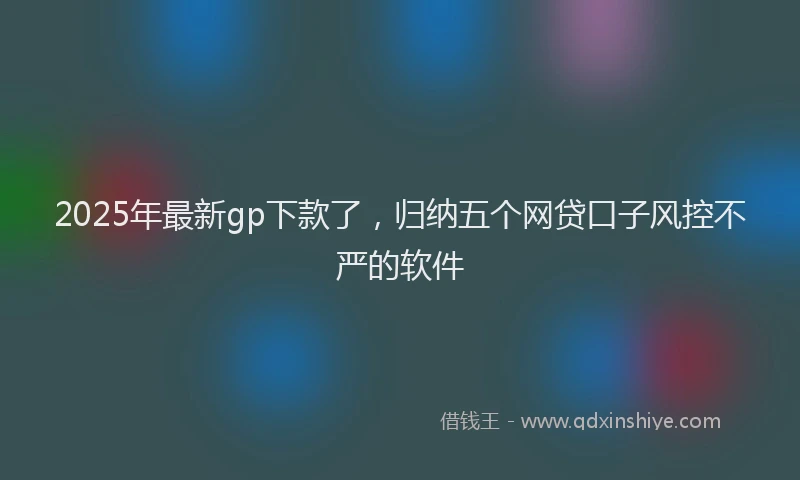 2025年最新gp下款了，归纳五个网贷口子风控不严的软件