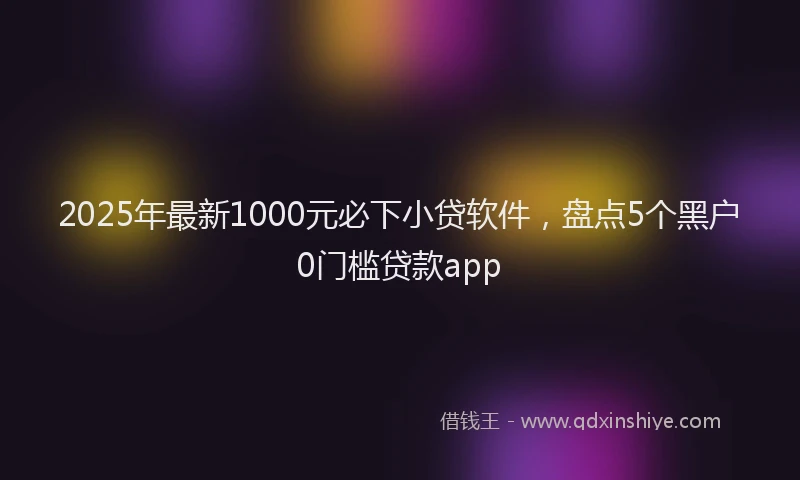 2025年最新1000元必下小贷软件，盘点5个黑户0门槛贷款app