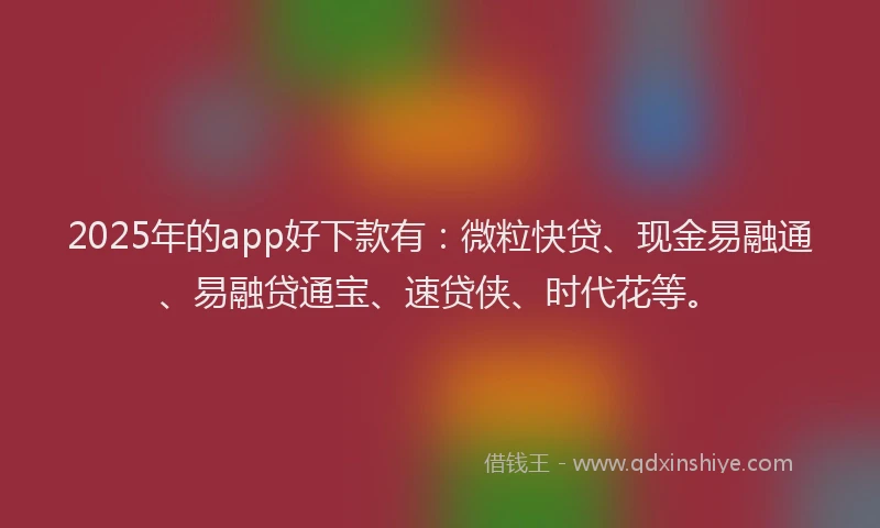 2025年的app好下款有：微粒快贷、现金易融通、易融贷通宝、速贷侠、时代花等。