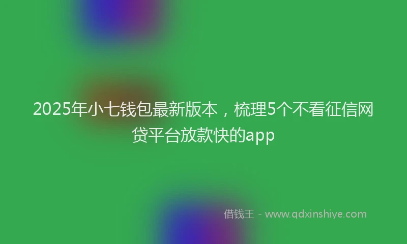 2025年小七钱包最新版本，梳理5个不看征信网贷平台放款快的app