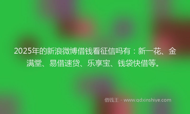 2025年的新浪微博借钱看征信吗有：新一花、金满堂、易借速贷、乐享宝、钱袋快借等。