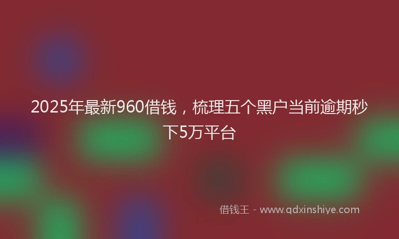 2025年最新960借钱，梳理五个黑户当前逾期秒下5万平台