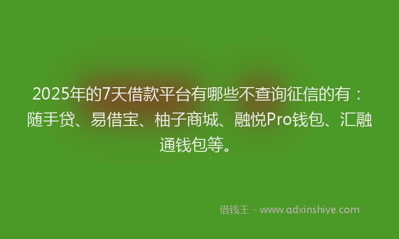 2025年的7天借款平台有哪些不查询征信的有：随手贷、易借宝、柚子商城、融悦Pro钱包、汇融通钱包等。