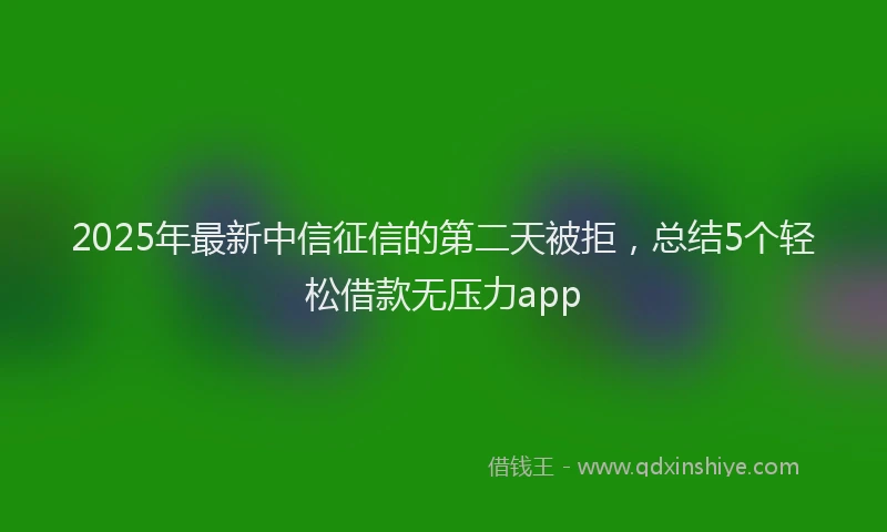 2025年最新中信征信的第二天被拒，总结5个轻松借款无压力app