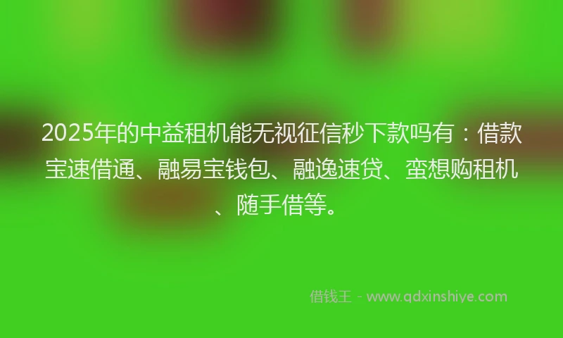 2025年的中益租机能无视征信秒下款吗有：借款宝速借通、融易宝钱包、融逸速贷、蛮想购租机、随手借等。