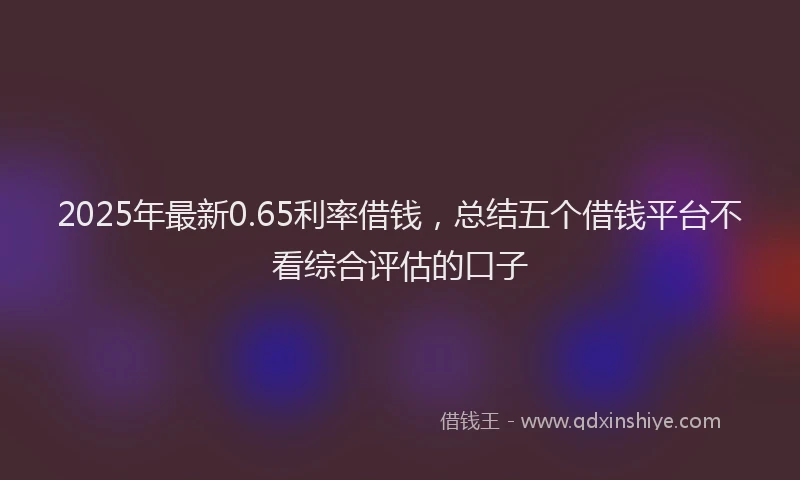 2025年最新0.65利率借钱，总结五个借钱平台不看综合评估的口子