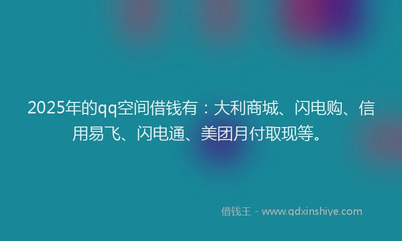 2025年的qq空间借钱有：大利商城、闪电购、信用易飞、闪电通、美团月付取现等。