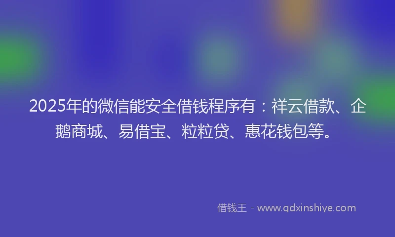 2025年的微信能安全借钱程序有：祥云借款、企鹅商城、易借宝、粒粒贷、惠花钱包等。