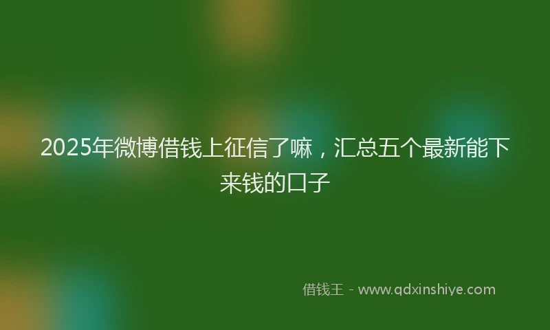 2025年微博借钱上征信了嘛，汇总五个最新能下来钱的口子